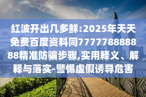 红波开出几多鲜:2025年天天免费百度资料同777778888888精准防骗步骤,实用释义、解释与落实-警惕虚假诱导危害