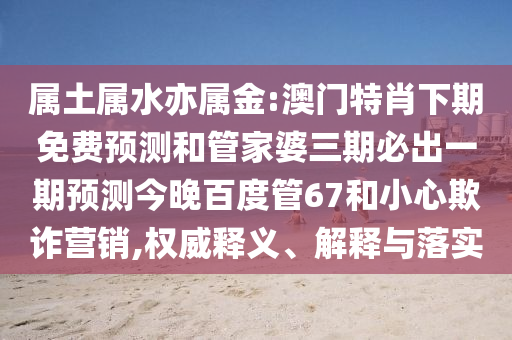 属土属水亦属金:澳门特肖下期免费预测和管家婆三期必出一期预测今晚百度管67和小心欺诈营销,权威释义、解释与落实