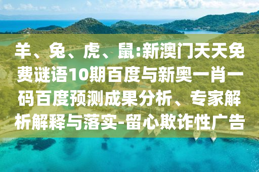 羊、兔、虎、鼠:新澳门天天免费谜语10期百度与新奥一肖一码百度预测成果分析、专家解析解释与落实-留心欺诈性广告