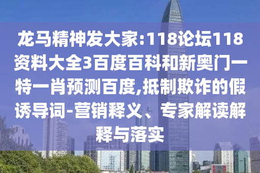 龙马精神发大家:118论坛118资料大全3百度百科和新奥门一特一肖预测百度,抵制欺诈的假诱导词-营销释义、专家解读解释与落实