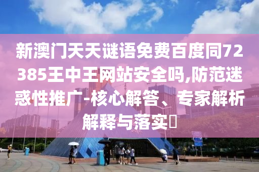新澳门天天谜语免费百度同72385王中王网站安全吗,防范迷惑性推广-核心解答、专家解析解释与落实
