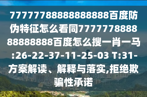 77777788888888888百度防伪特征怎么看同777777888888888888百度怎么搜一肖一马:26-22-37-11-25-03 T:31-方案解读、解释与落实,拒绝欺骗性承诺