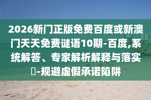 2026新门正版免费百度或新澳门天天免费谜语10期-百度,系统解答、专家解析解释与落实-规避虚假承诺陷阱