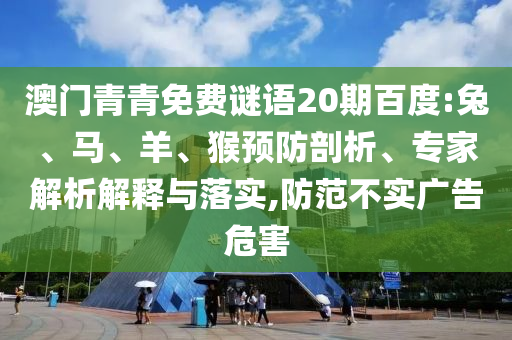 澳门青青免费谜语20期百度:兔、马、羊、猴预防剖析、专家解析解释与落实,防范不实广告危害