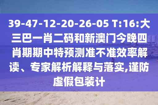 39-47-12-20-26-05 T:16:大三巴一肖二码和新澳门今晚四肖期期中特预测准不准效率解读、专家解析解释与落实,谨防虚假包装计