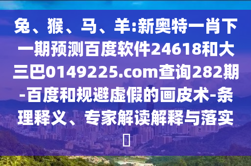 兔、猴、马、羊:新奥特一肖下一期预测百度软件24618和大三巴0149225.com查询282期-百度和规避虚假的画皮术-条理释义、专家解读解释与落实