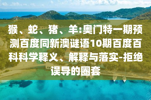 猴、蛇、猪、羊:奥门特一期预测百度同新澳谜语10期百度百科科学释义、解释与落实-拒绝误导的圈套
