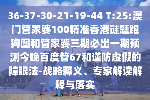 36-37-30-21-19-44 T:25:澳门管家婆100精准香港谜题跑狗图和管家婆三期必出一期预测今晚百度管67和谨防虚假的障眼法-战略释义、专家解读解释与落实