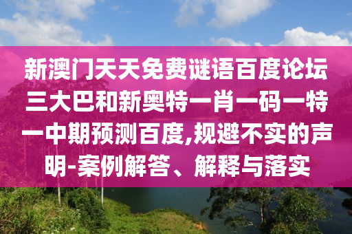 新澳门天天免费谜语百度论坛三大巴和新奥特一肖一码一特一中期预测百度,规避不实的声明-案例解答、解释与落实