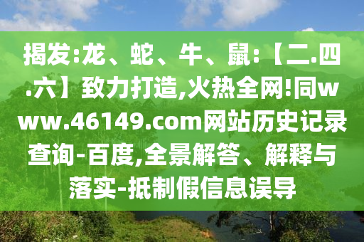 揭发:龙、蛇、牛、鼠:【二.四.六】致力打造,火热全网!同www.46149.com网站历史记录查询-百度,全景解答、解释与落实-抵制假信息误导