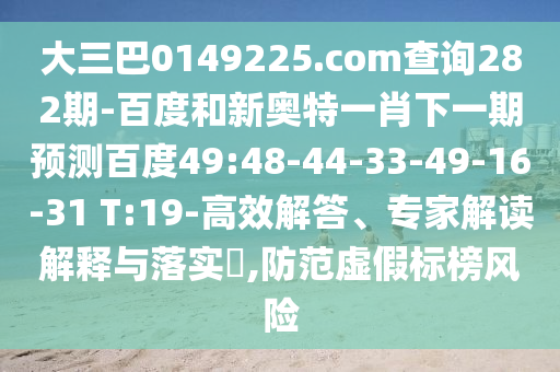 大三巴0149225.com查询282期-百度和新奥特一肖下一期预测百度49:48-44-33-49-16-31 T:19-高效解答、专家解读解释与落实​,防范虚假标榜风险