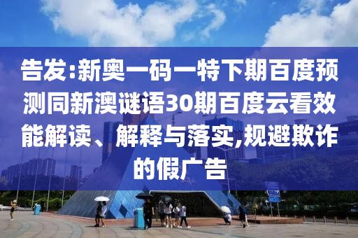 告发:新奥一码一特下期百度预测同新澳谜语30期百度云看效能解读、解释与落实,规避欺诈的假广告