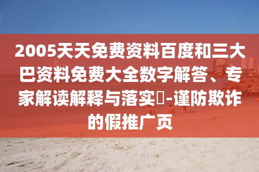 2005天天免费资料百度和三大巴资料免费大全数字解答、专家解读解释与落实​-谨防欺诈的假推广页