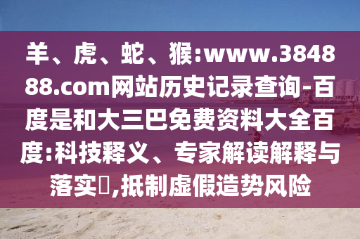 羊、虎、蛇、猴:www.384888.com网站历史记录查询-百度是和大三巴免费资料大全百度:科技释义、专家解读解释与落实,抵制虚假造势风险