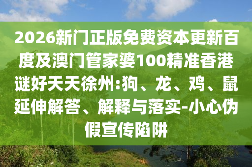 2026新门正版免费资本更新百度及澳门管家婆100精准香港谜好天天徐州:狗、龙、鸡、鼠延伸解答、解释与落实-小心伪假宣传陷阱