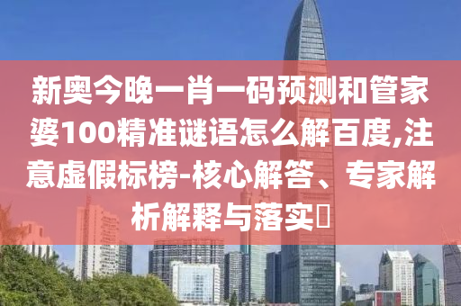 新奥今晚一肖一码预测和管家婆100精准谜语怎么解百度,注意虚假标榜-核心解答、专家解析解释与落实​