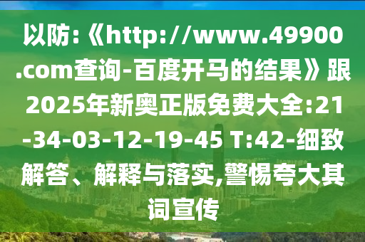 以防:《http://www.49900.com查询-百度开马的结果》跟2025年新奥正版免费大全:21-34-03-12-19-45 T:42-细致解答、解释与落实,警惕夸大其词宣传