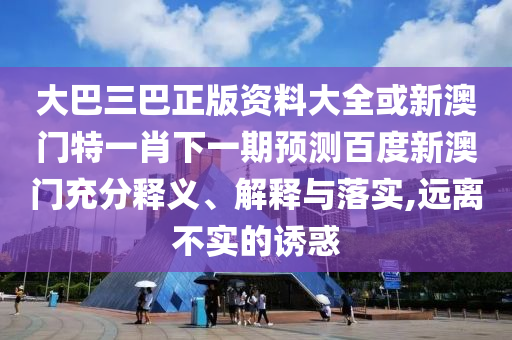 大巴三巴正版资料大全或新澳门特一肖下一期预测百度新澳门充分释义、解释与落实,远离不实的诱惑