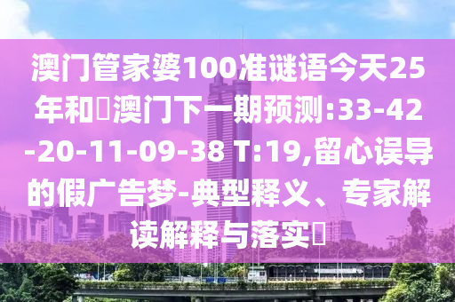 澳门管家婆100准谜语今天25年和釿澳门下一期预测:33-42-20-11-09-38 T:19,留心误导的假广告梦-典型释义、专家解读解释与落实​