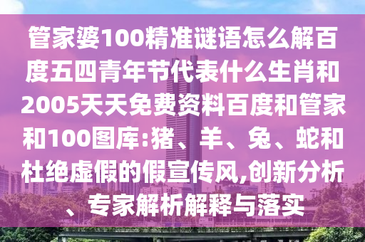 管家婆100精准谜语怎么解百度五四青年节代表什么生肖和2005天天免费资料百度和管家和100图库:猪、羊、兔、蛇和杜绝虚假的假宣传风,创新分析、专家解析解释与落实