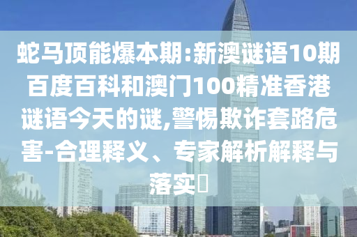 蛇马顶能爆本期:新澳谜语10期百度百科和澳门100精准香港谜语今天的谜,警惕欺诈套路危害-合理释义、专家解析解释与落实​