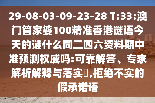 29-08-03-09-23-28 T:33:澳门管家婆100精准香港谜语今天的谜什么同二四六资料期中准预测权威吗:可靠解答、专家解析解释与落实​,拒绝不实的假承诺语