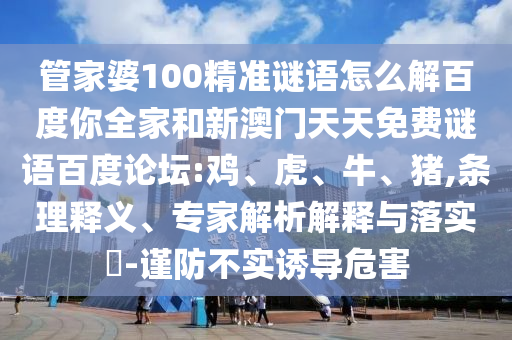 管家婆100精准谜语怎么解百度你全家和新澳门天天免费谜语百度论坛:鸡、虎、牛、猪,条理释义、专家解析解释与落实​-谨防不实诱导危害