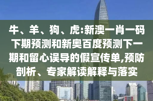 牛、羊、狗、虎:新澳一肖一码下期预测和新奥百度预测下一期和留心误导的假宣传单,预防剖析、专家解读解释与落实