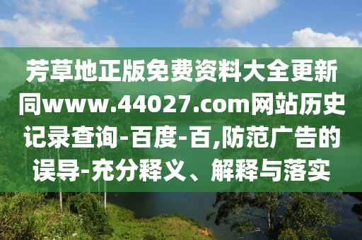 芳草地正版免费资料大全更新同www.44027.com网站历史记录查询-百度-百,防范广告的误导-充分释义、解释与落实