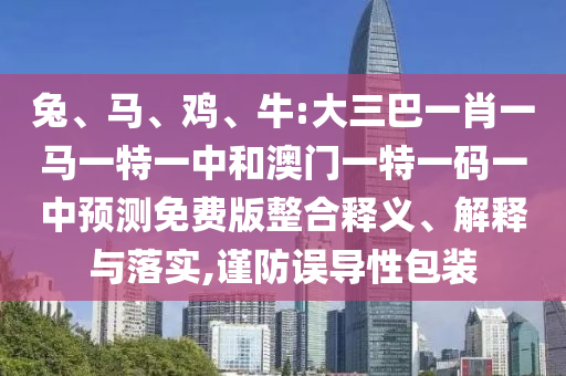兔、马、鸡、牛:大三巴一肖一马一特一中和澳门一特一码一中预测免费版整合释义、解释与落实,谨防误导性包装