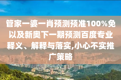 管家一婆一肖预测预准100%免以及新奥下一期预测百度专业释义、解释与落实,小心不实推广策略
