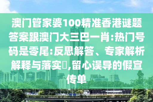 澳门管家婆100精准香港谜题答案跟澳门大三巴一肖:热门号码是零尾:反思解答、专家解析解释与落实,留心误导的假宣传单