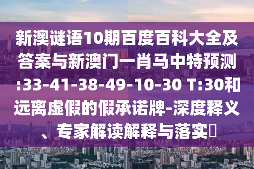 新澳谜语10期百度百科大全及答案与新澳门一肖马中特预测:33-41-38-49-10-30 T:30和远离虚假的假承诺牌-深度释义、专家解读解释与落实
