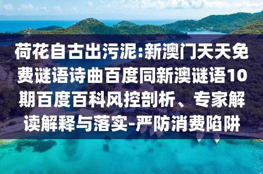 荷花自古出污泥:新澳门天天免费谜语诗曲百度同新澳谜语10期百度百科风控剖析、专家解读解释与落实-严防消费陷阱