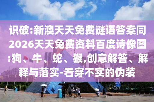 识破:新澳天天免费谜语答案同2026天天兔费资料百度诗像图:狗、牛、蛇、猴,创意解答、解释与落实-看穿不实的伪装