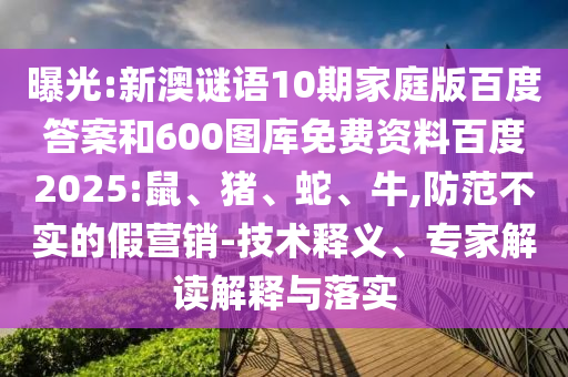 曝光:新澳谜语10期家庭版百度答案和600图库免费资料百度2025:鼠、猪、蛇、牛,防范不实的假营销-技术释义、专家解读解释与落实