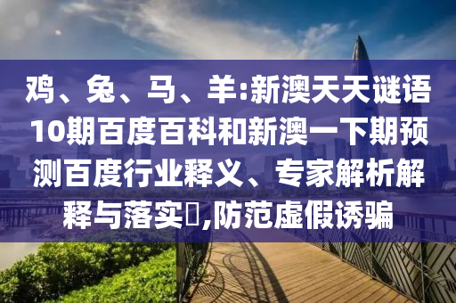 鸡、兔、马、羊:新澳天天谜语10期百度百科和新澳一下期预测百度行业释义、专家解析解释与落实​,防范虚假诱骗