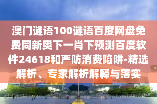澳门谜语100谜语百度网盘免费同新奥下一肖下预测百度软件24618和严防消费陷阱-精选解析、专家解析解释与落实