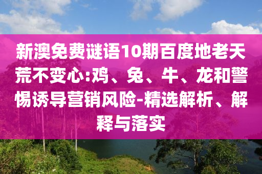 新澳免费谜语10期百度地老天荒不变心:鸡、兔、牛、龙和警惕诱导营销风险-精选解析、解释与落实