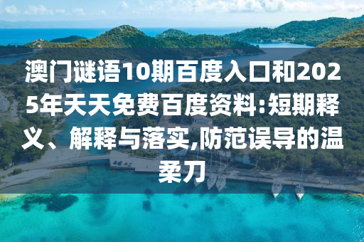 澳门谜语10期百度入口和2025年天天免费百度资料:短期释义、解释与落实,防范误导的温柔刀