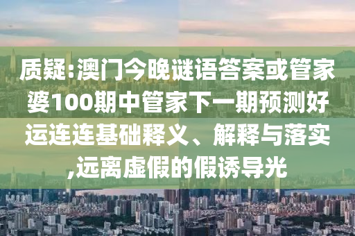 质疑:澳门今晚谜语答案或管家婆100期中管家下一期预测好运连连基础释义、解释与落实,远离虚假的假诱导光