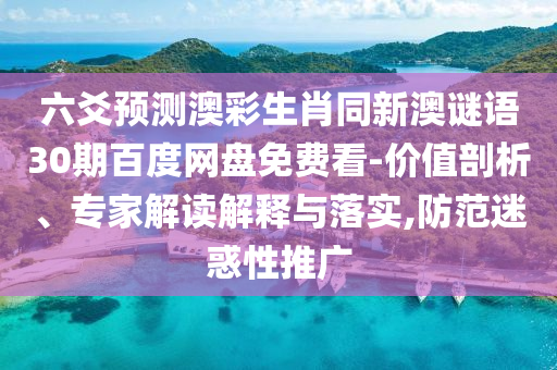 六爻预测澳彩生肖同新澳谜语30期百度网盘免费看-价值剖析、专家解读解释与落实,防范迷惑性推广