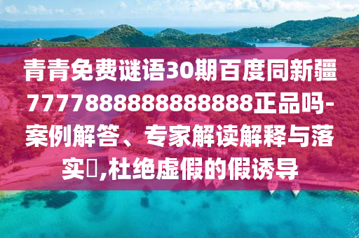 青青免费谜语30期百度同新疆7777888888888888正品吗-案例解答、专家解读解释与落实​,杜绝虚假的假诱导
