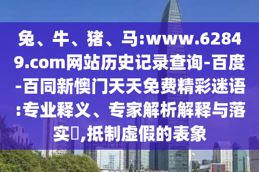 兔、牛、猪、马:www.62849.com网站历史记录查询-百度-百同新懊门天天免费精彩迷语:专业释义、专家解析解释与落实​,抵制虚假的表象