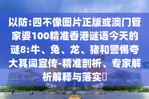 以防:四不像图片正版或澳门管家婆100精准香港谜语今天的谜8:牛、兔、龙、猪和警惕夸大其词宣传-精准剖析、专家解析解释与落实​