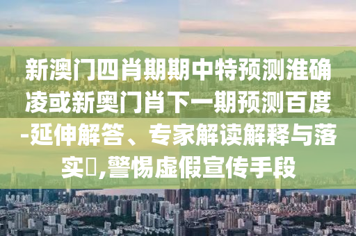 新澳门四肖期期中特预测淮确凌或新奥门肖下一期预测百度-延伸解答、专家解读解释与落实​,警惕虚假宣传手段