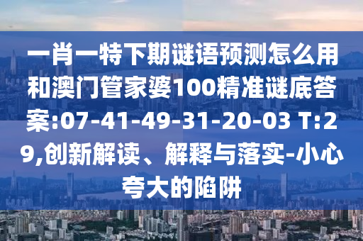 一肖一特下期谜语预测怎么用和澳门管家婆100精准谜底答案:07-41-49-31-20-03 T:29,创新解读、解释与落实-小心夸大的陷阱