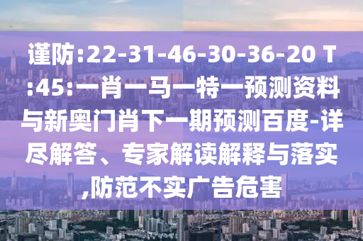 谨防:22-31-46-30-36-20 T:45:一肖一马一特一预测资料与新奥门肖下一期预测百度-详尽解答、专家解读解释与落实,防范不实广告危害