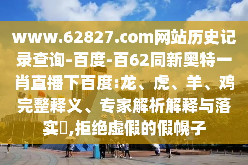 www.62827.com网站历史记录查询-百度-百62同新奥特一肖直播下百度:龙、虎、羊、鸡完整释义、专家解析解释与落实​,拒绝虚假的假幌子