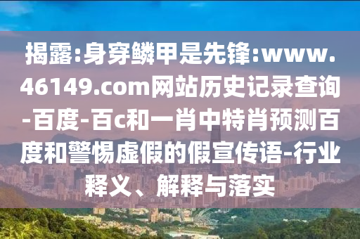 揭露:身穿鳞甲是先锋:www.46149.com网站历史记录查询-百度-百c和一肖中特肖预测百度和警惕虚假的假宣传语-行业释义、解释与落实